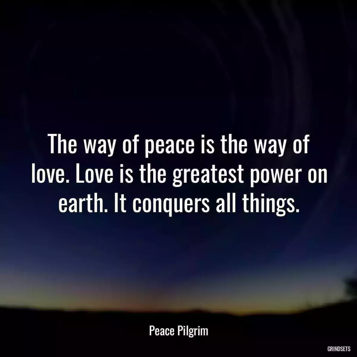 The way of peace is the way of love. Love is the greatest power on earth. It conquers all things.