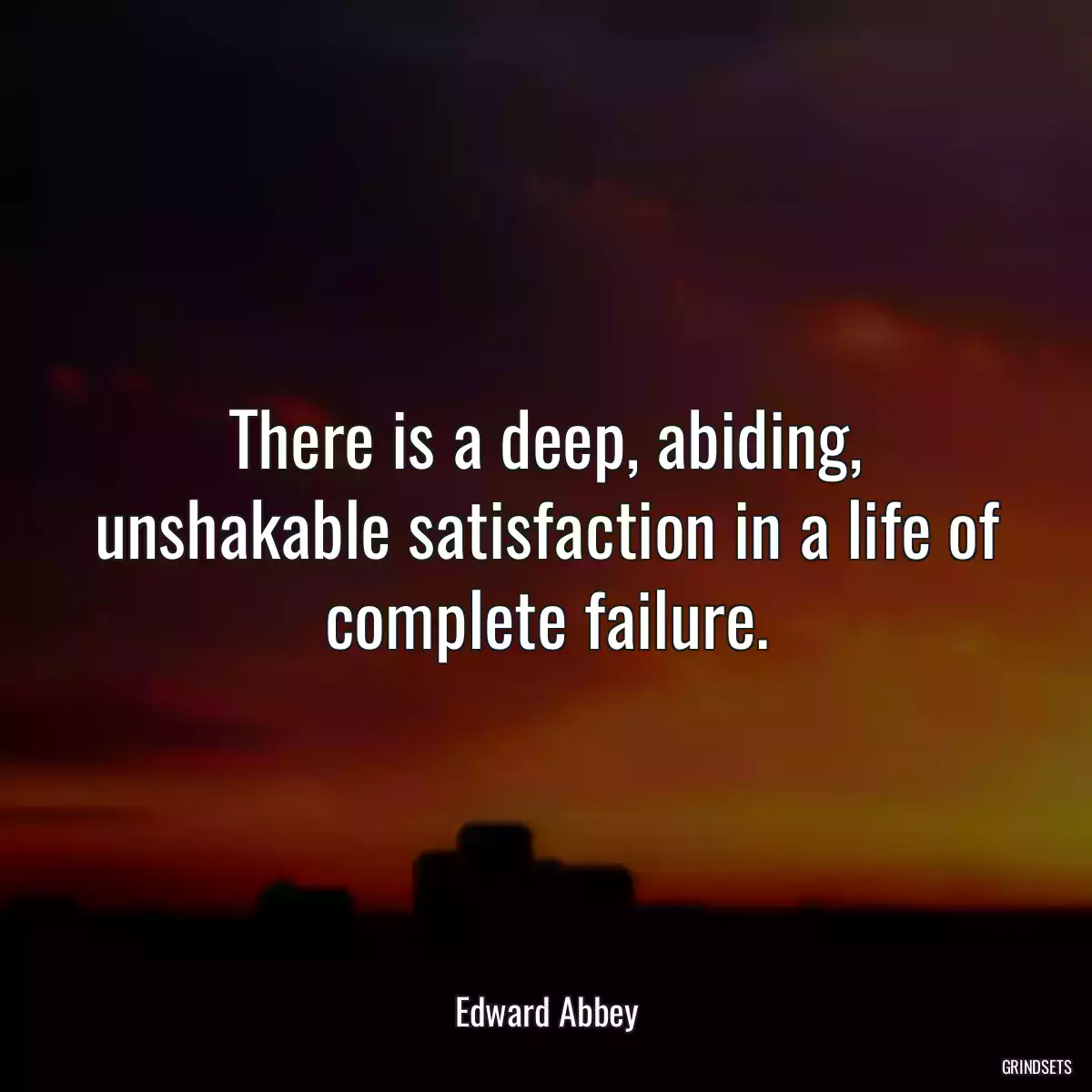 There is a deep, abiding, unshakable satisfaction in a life of complete failure.