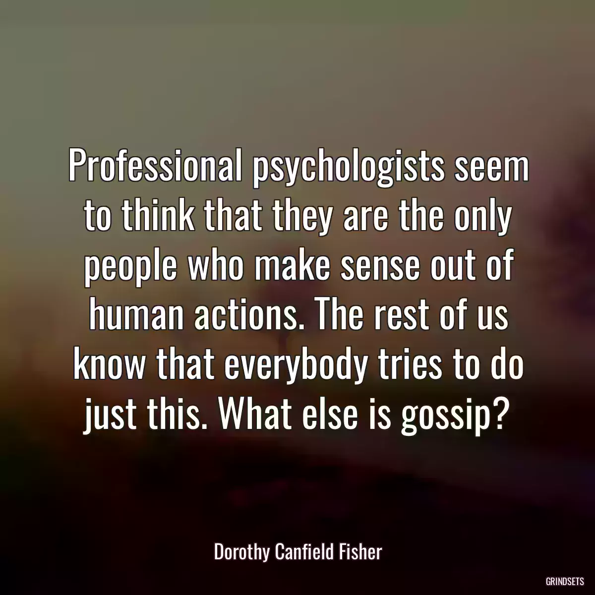 Professional psychologists seem to think that they are the only people who make sense out of human actions. The rest of us know that everybody tries to do just this. What else is gossip?