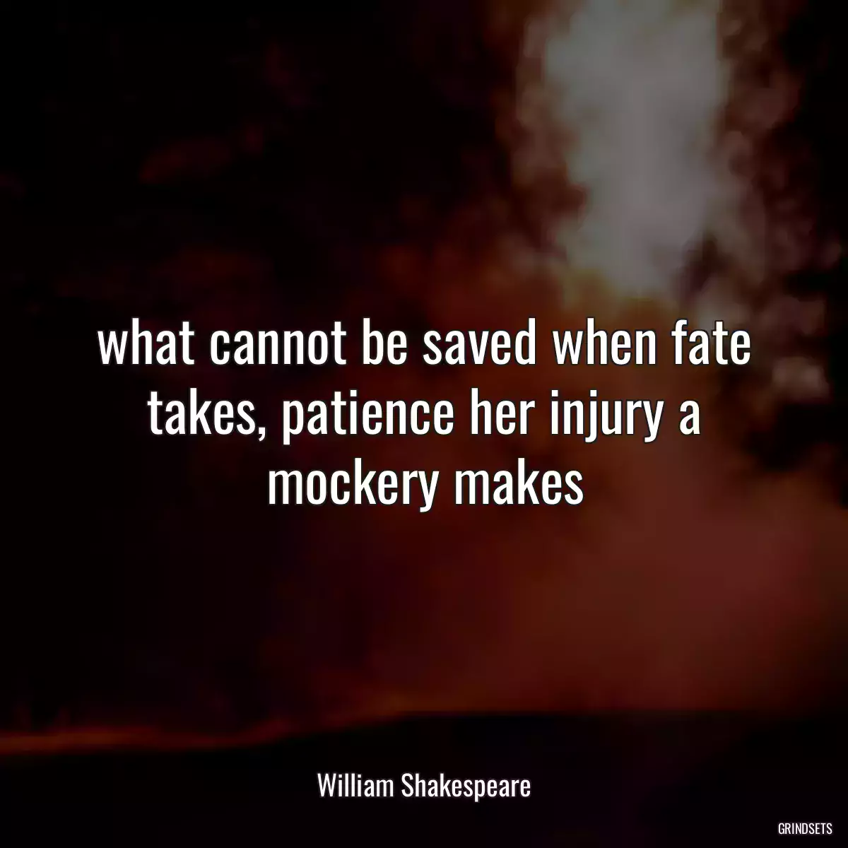 what cannot be saved when fate takes, patience her injury a mockery makes