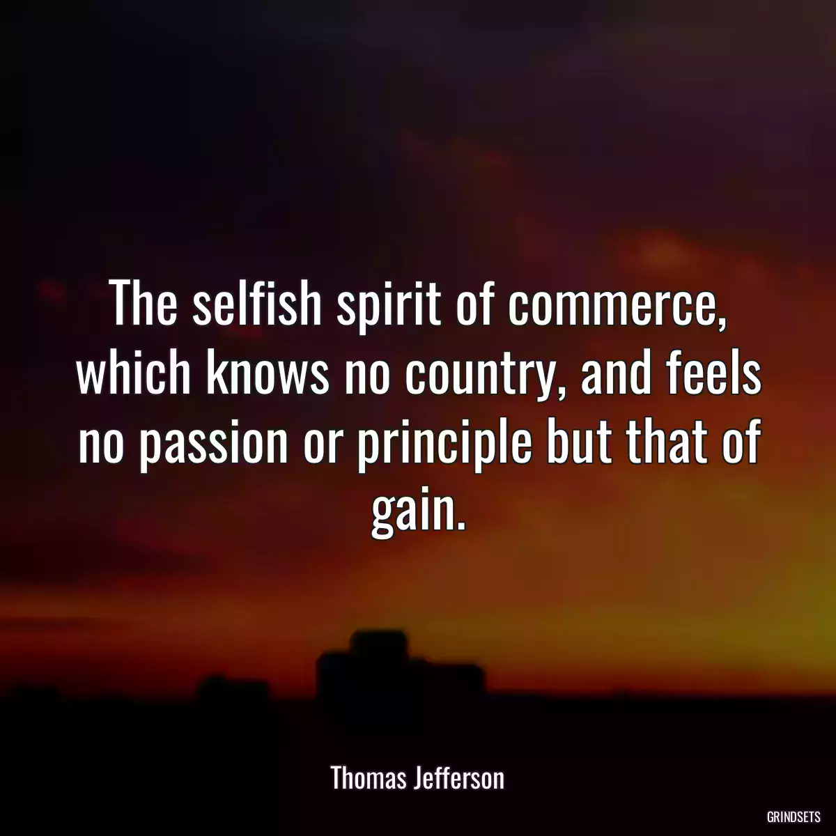 The selfish spirit of commerce, which knows no country, and feels no passion or principle but that of gain.