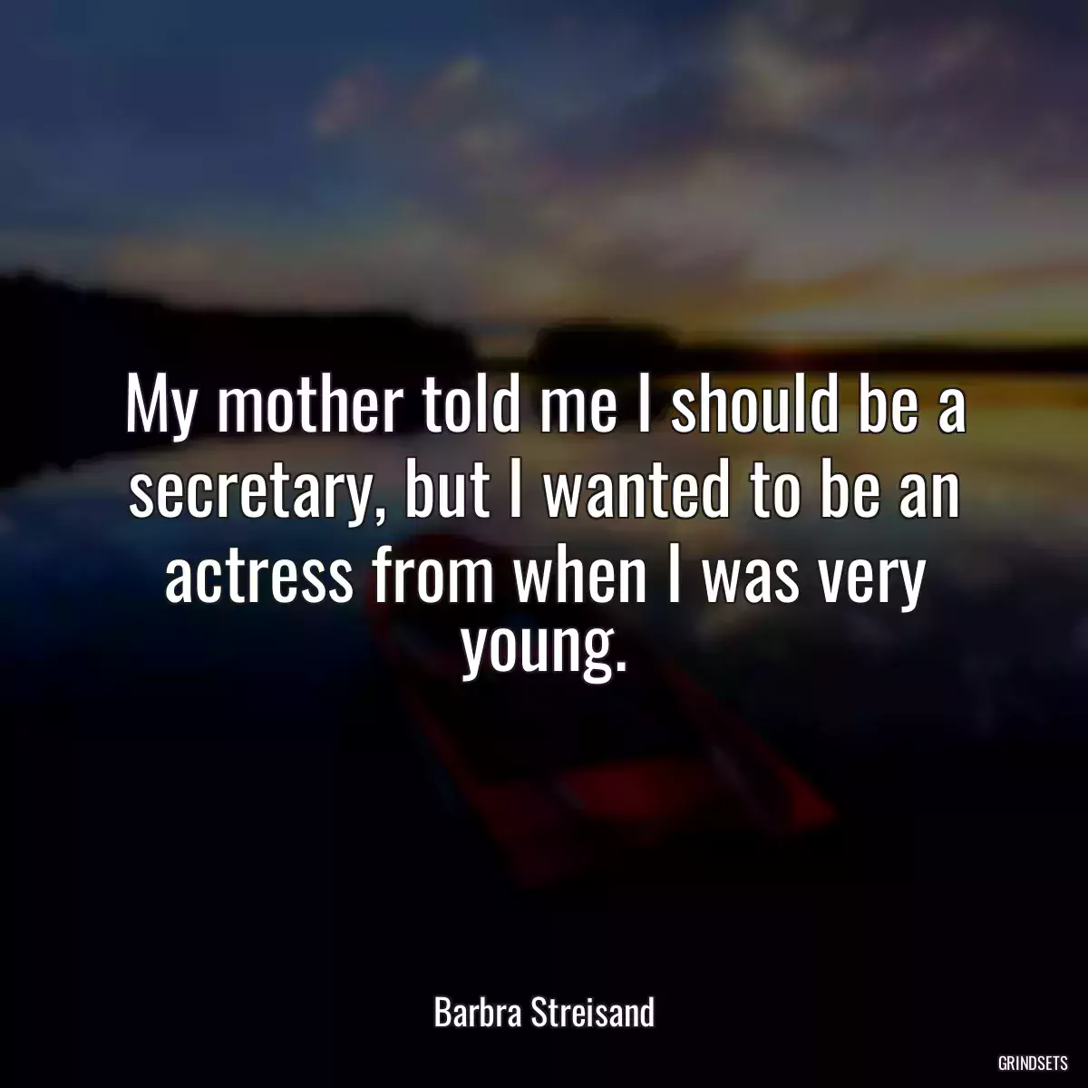 My mother told me I should be a secretary, but I wanted to be an actress from when I was very young.