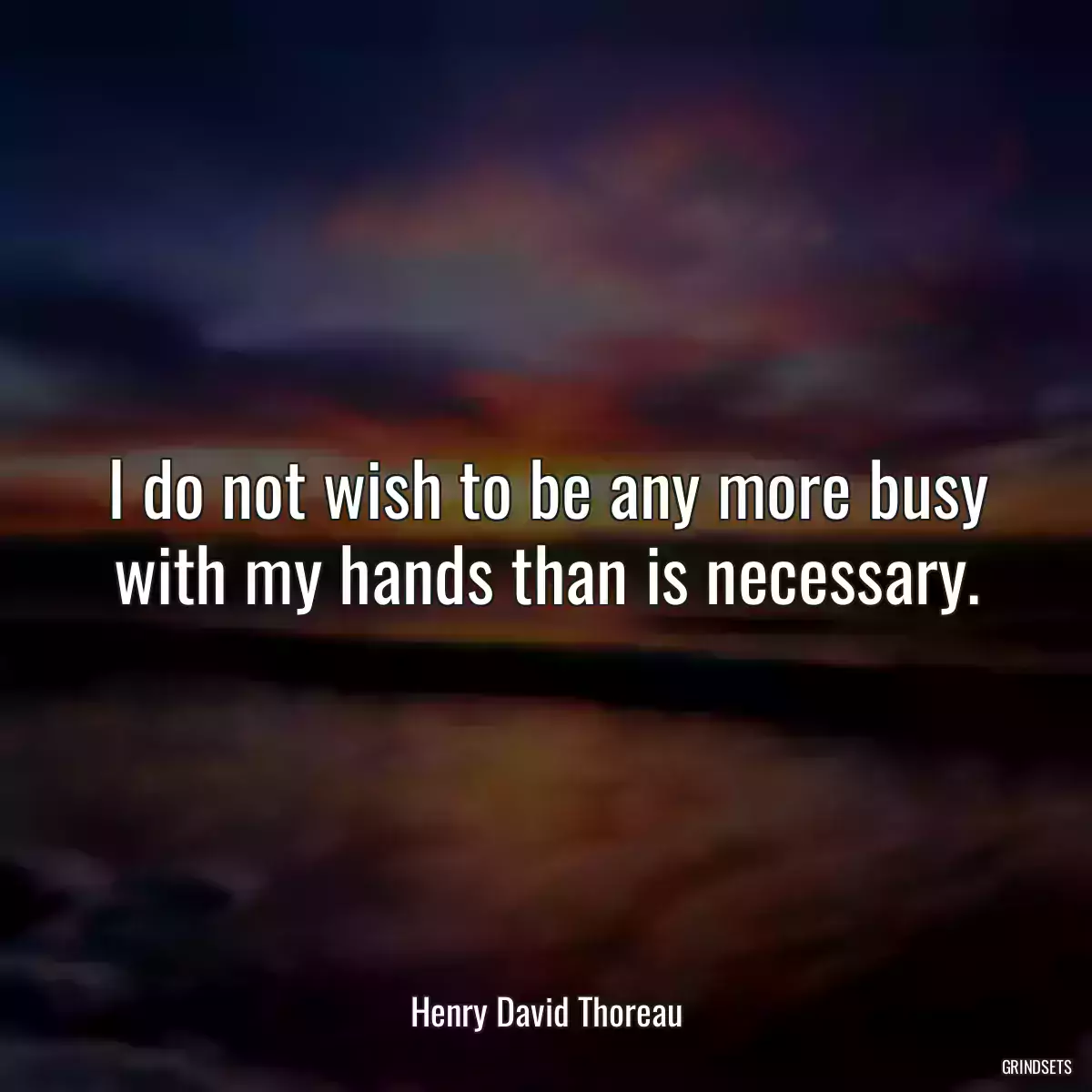 I do not wish to be any more busy with my hands than is necessary.