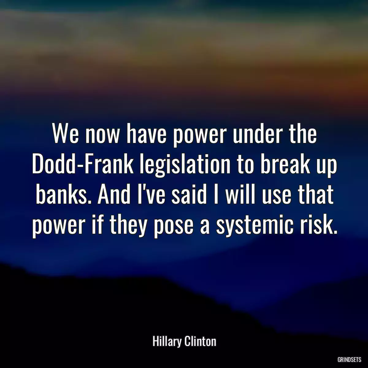 We now have power under the Dodd-Frank legislation to break up banks. And I\'ve said I will use that power if they pose a systemic risk.