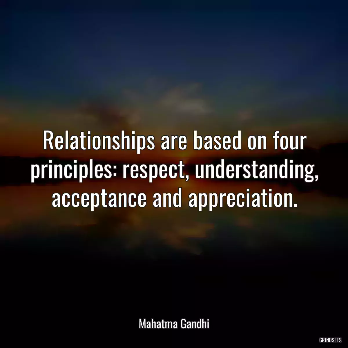 Relationships are based on four principles: respect, understanding, acceptance and appreciation.