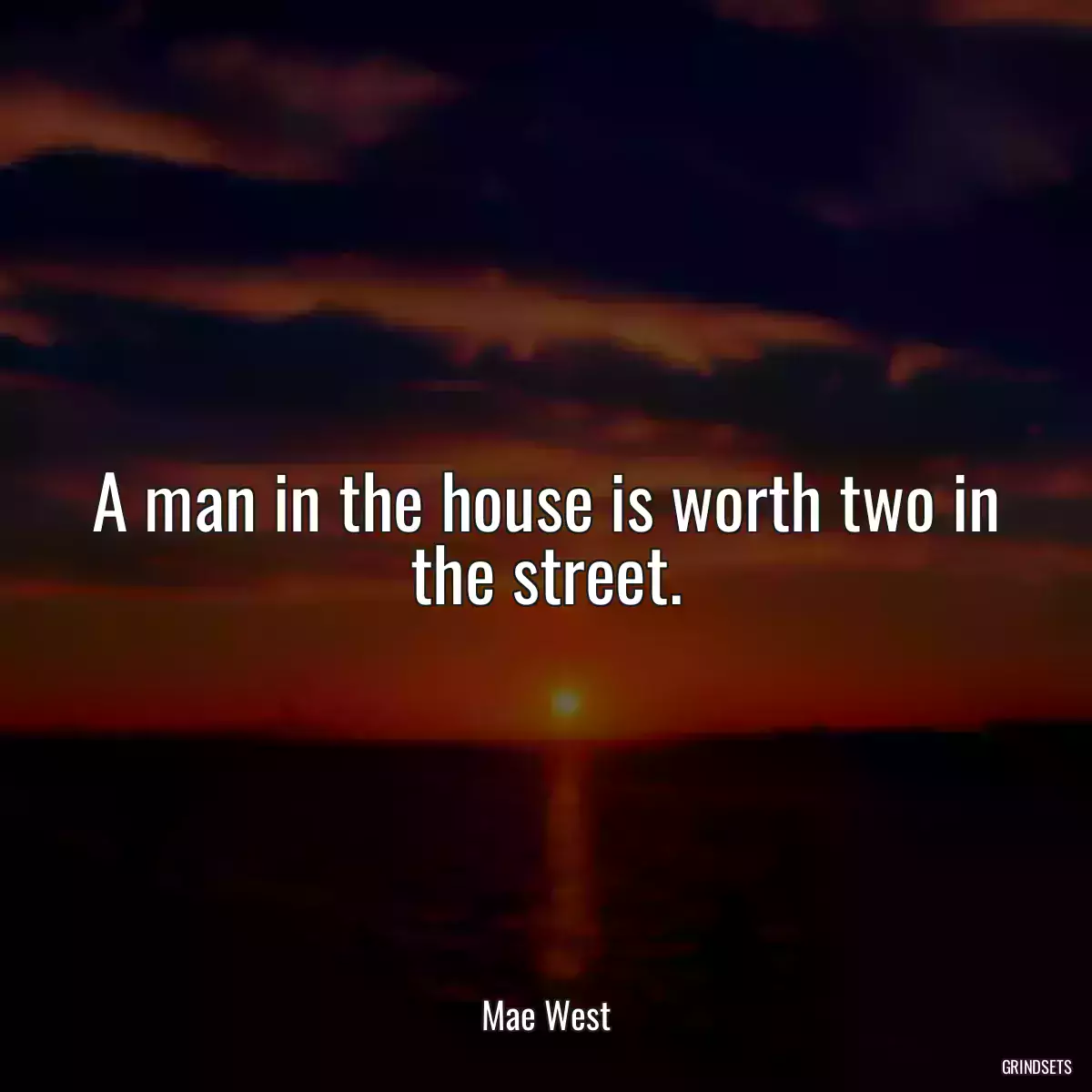 A man in the house is worth two in the street.