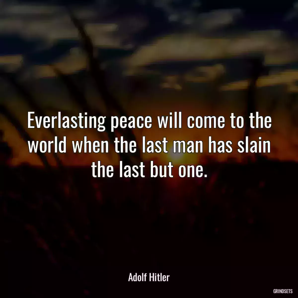 Everlasting peace will come to the world when the last man has slain the last but one.