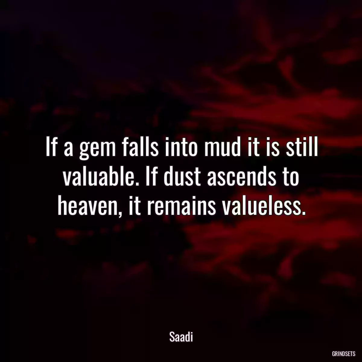 If a gem falls into mud it is still valuable. If dust ascends to heaven, it remains valueless.