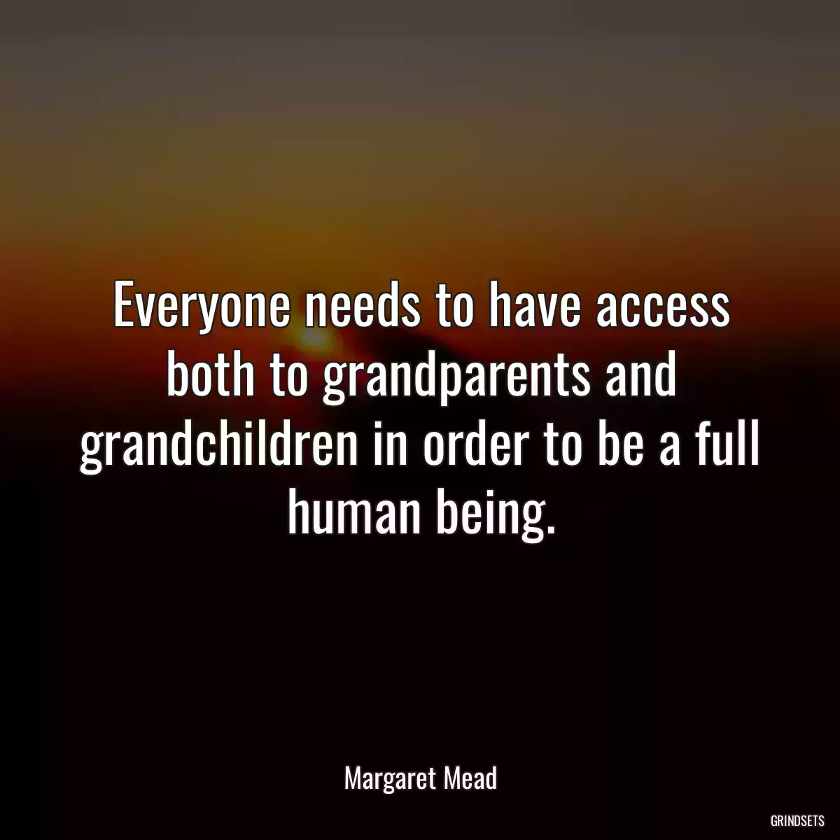 Everyone needs to have access both to grandparents and grandchildren in order to be a full human being.