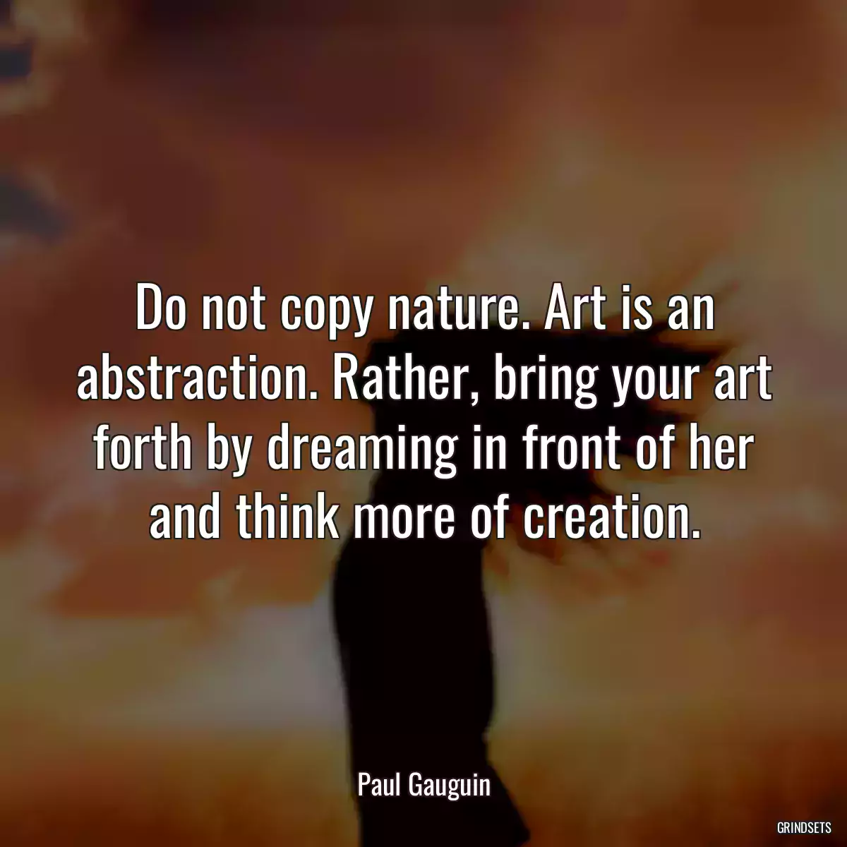 Do not copy nature. Art is an abstraction. Rather, bring your art forth by dreaming in front of her and think more of creation.