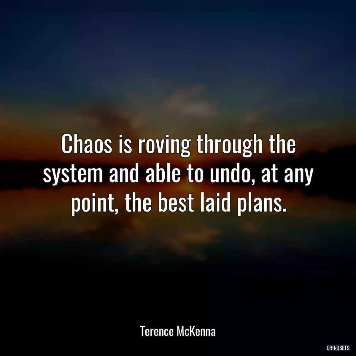 Chaos is roving through the system and able to undo, at any point, the best laid plans.