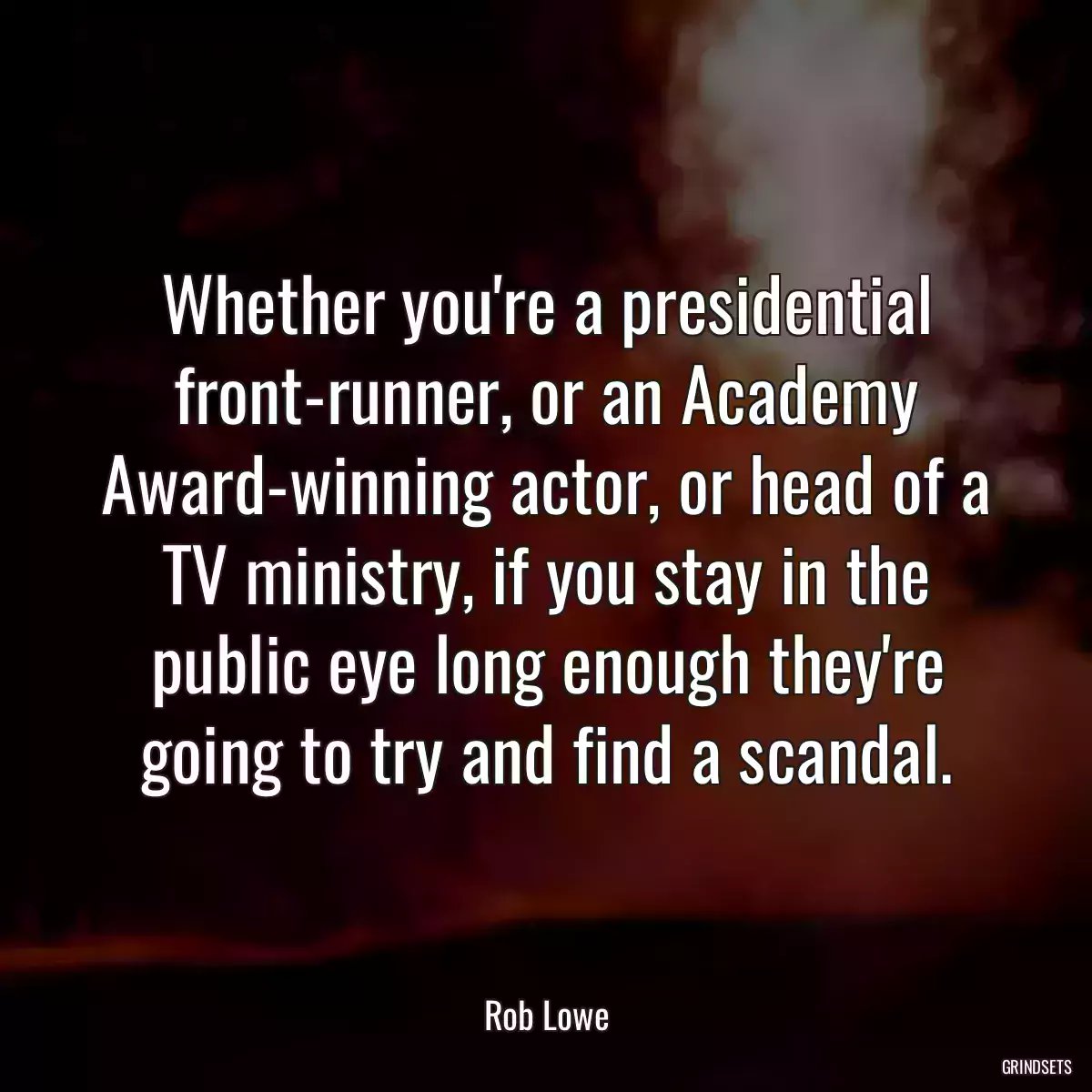 Whether you\'re a presidential front-runner, or an Academy Award-winning actor, or head of a TV ministry, if you stay in the public eye long enough they\'re going to try and find a scandal.