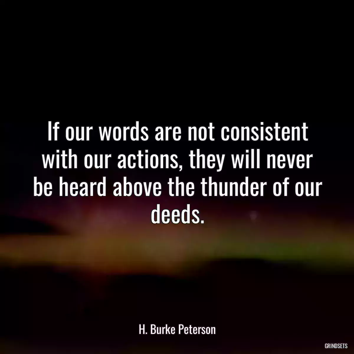 If our words are not consistent with our actions, they will never be heard above the thunder of our deeds.