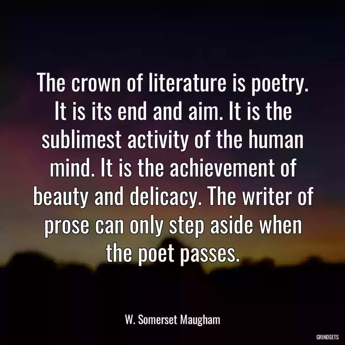 The crown of literature is poetry. It is its end and aim. It is the sublimest activity of the human mind. It is the achievement of beauty and delicacy. The writer of prose can only step aside when the poet passes.