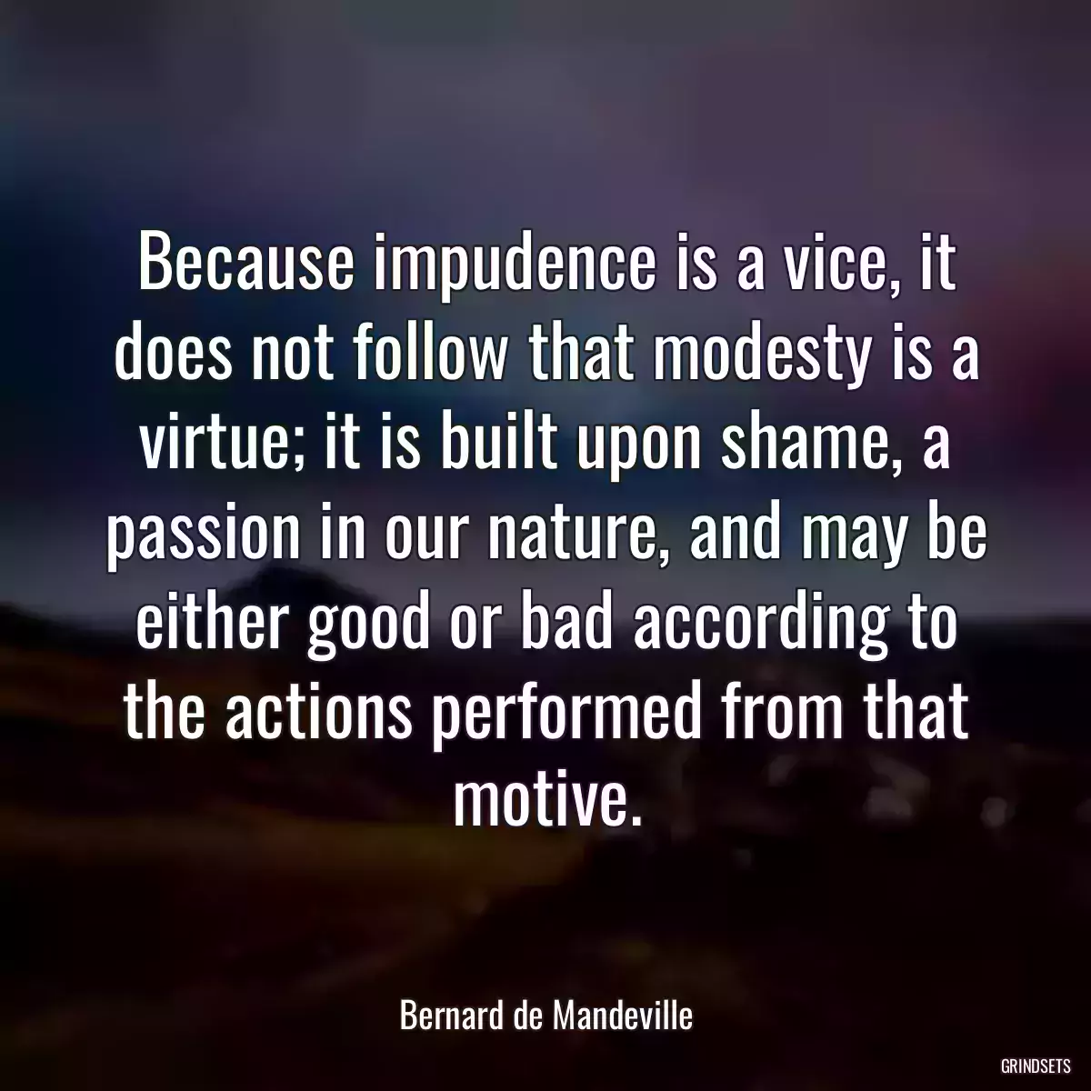 Because impudence is a vice, it does not follow that modesty is a virtue; it is built upon shame, a passion in our nature, and may be either good or bad according to the actions performed from that motive.