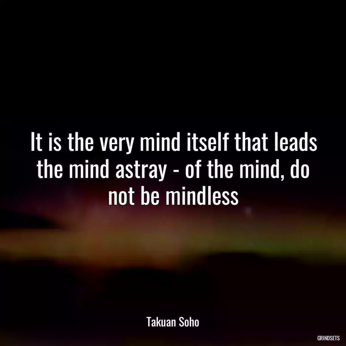 It is the very mind itself that leads the mind astray - of the mind, do not be mindless