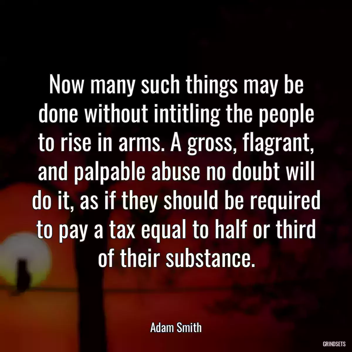 Now many such things may be done without intitling the people to rise in arms. A gross, flagrant, and palpable abuse no doubt will do it, as if they should be required to pay a tax equal to half or third of their substance.