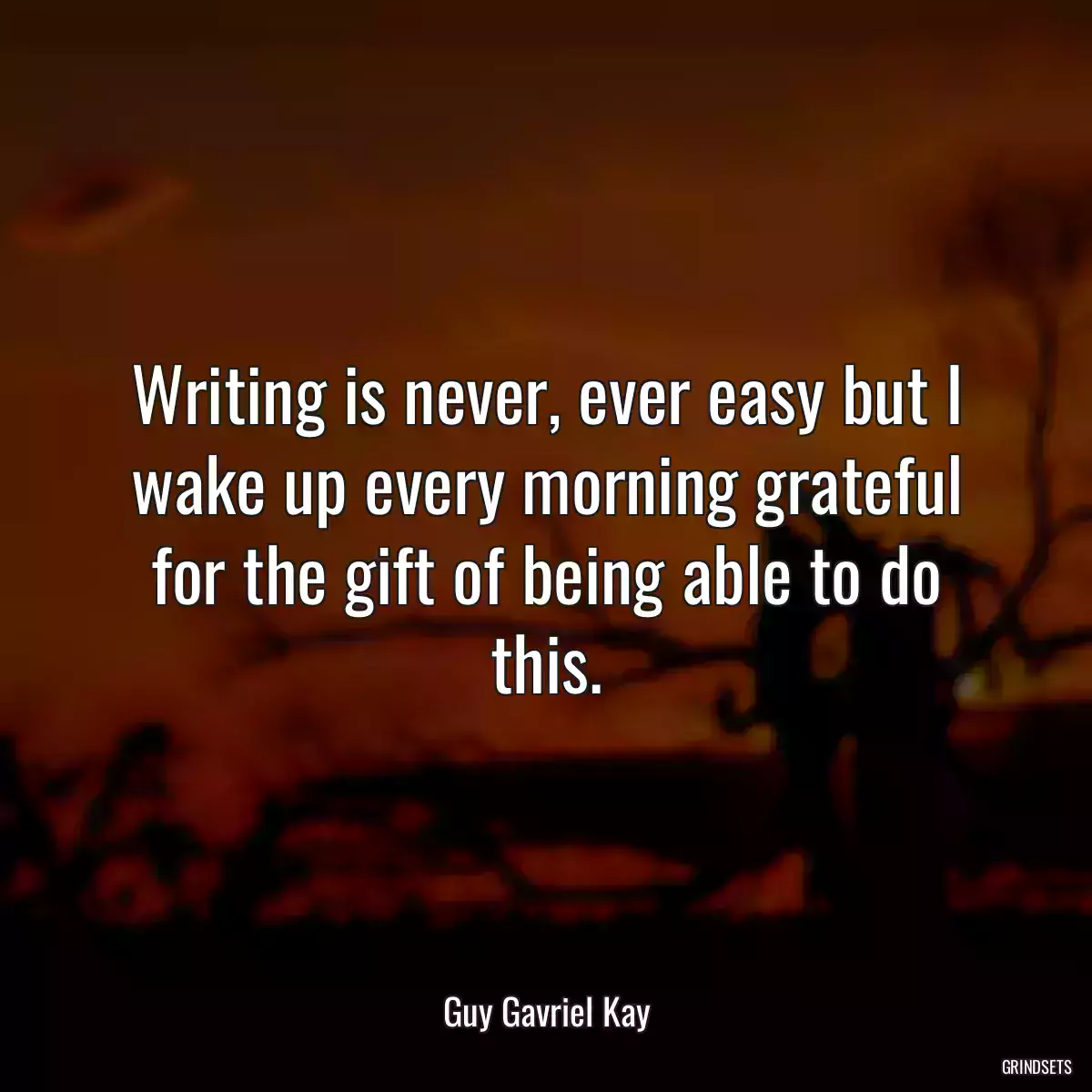 Writing is never, ever easy but I wake up every morning grateful for the gift of being able to do this.