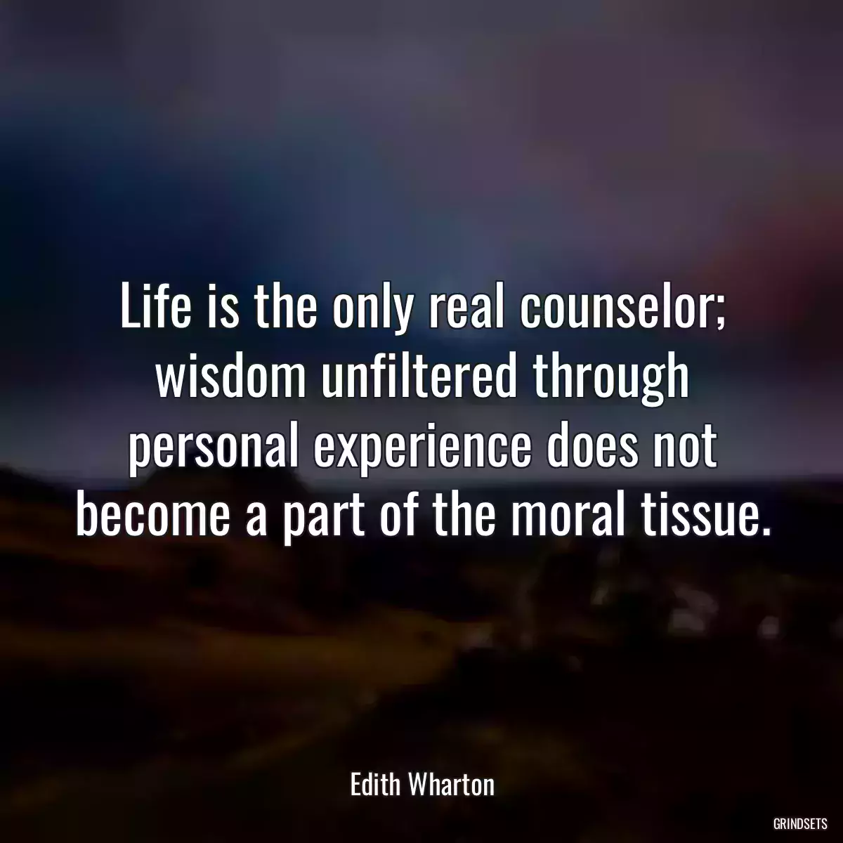 Life is the only real counselor; wisdom unfiltered through personal experience does not become a part of the moral tissue.