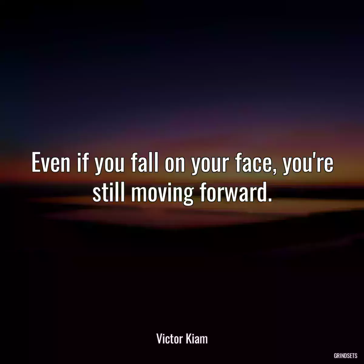 Even if you fall on your face, you\'re still moving forward.