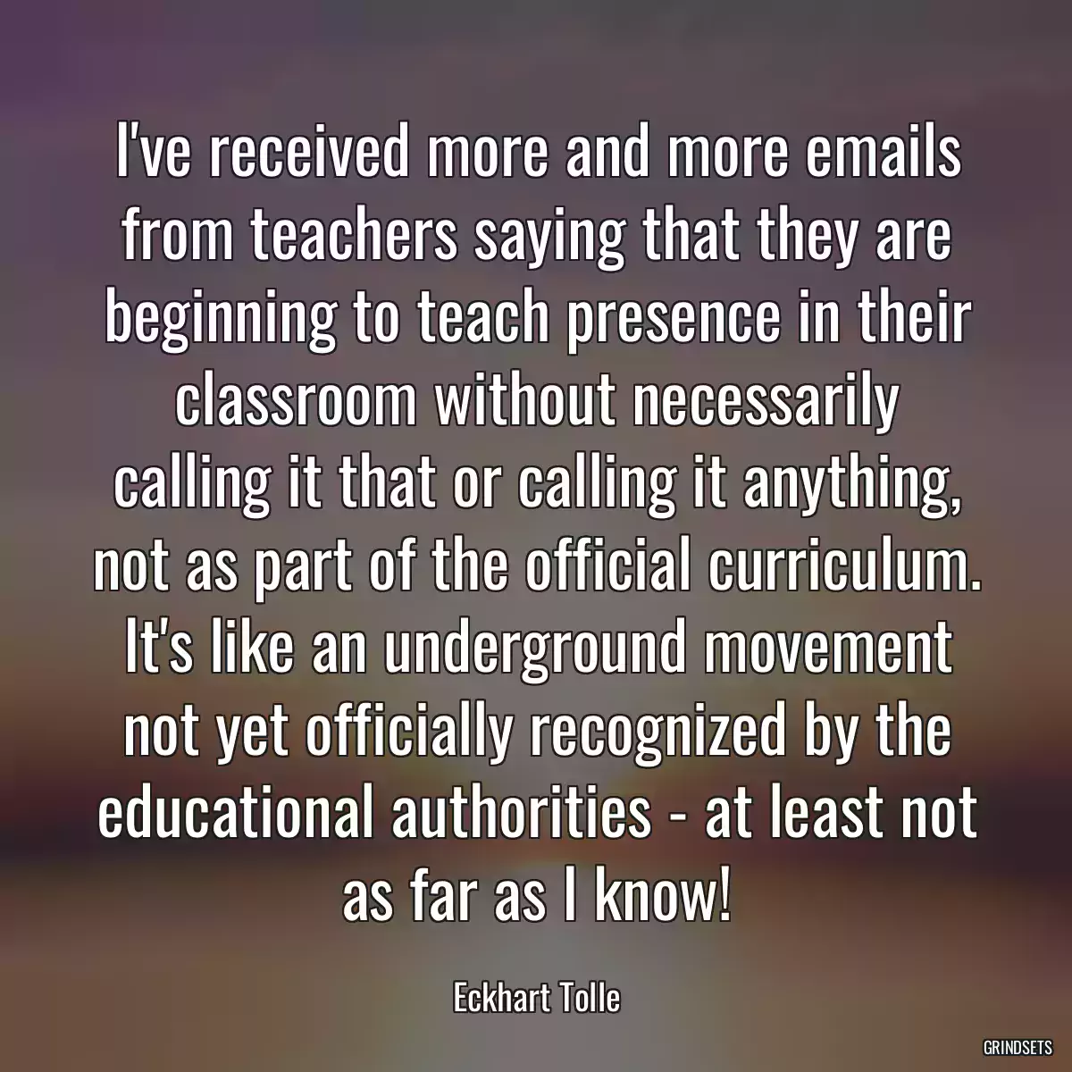 I\'ve received more and more emails from teachers saying that they are beginning to teach presence in their classroom without necessarily calling it that or calling it anything, not as part of the official curriculum. It\'s like an underground movement not yet officially recognized by the educational authorities - at least not as far as I know!