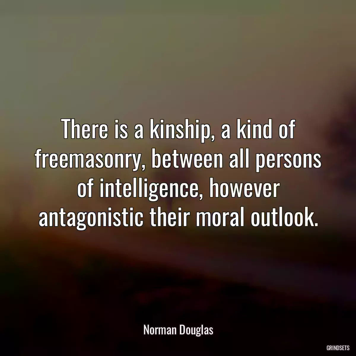 There is a kinship, a kind of freemasonry, between all persons of intelligence, however antagonistic their moral outlook.