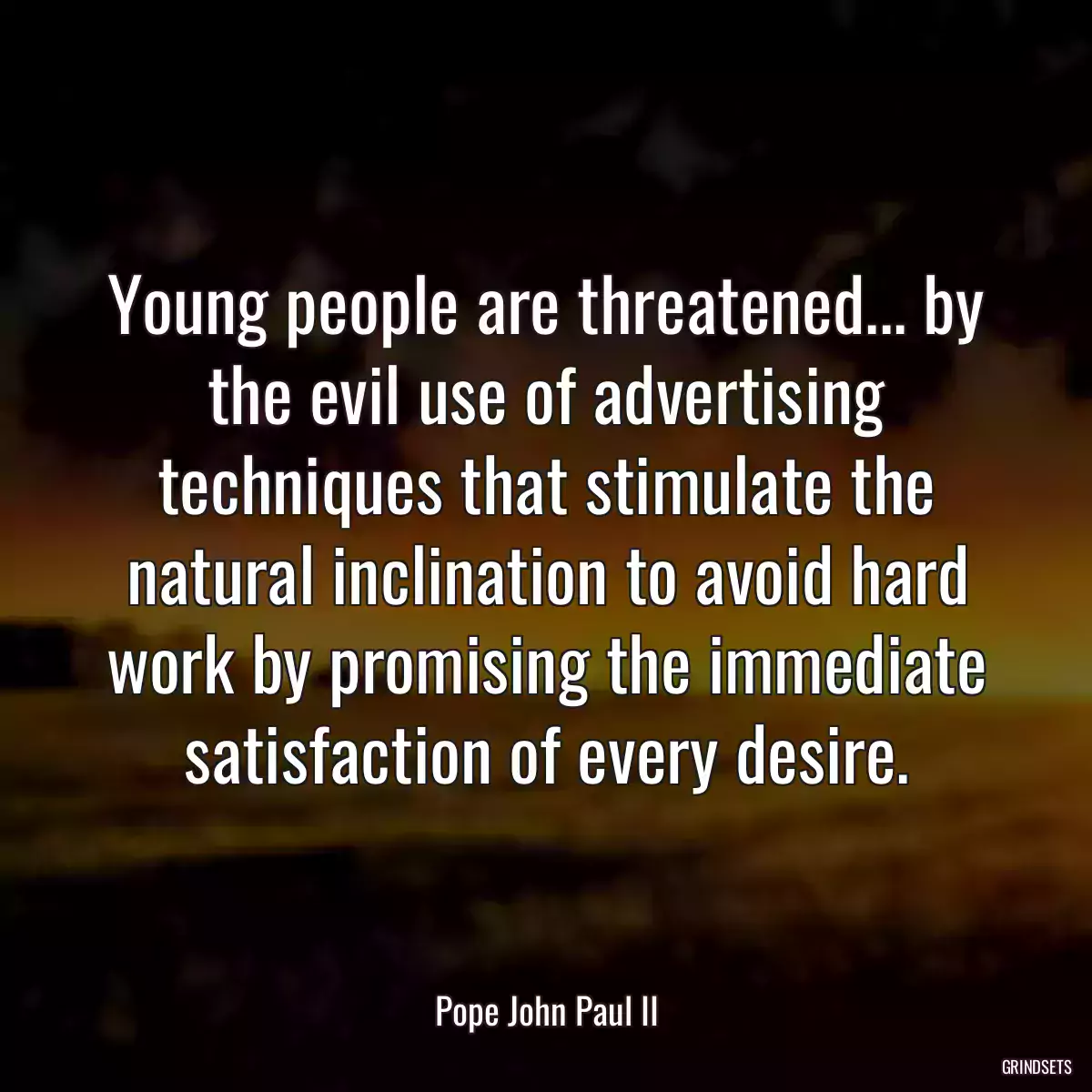 Young people are threatened... by the evil use of advertising techniques that stimulate the natural inclination to avoid hard work by promising the immediate satisfaction of every desire.