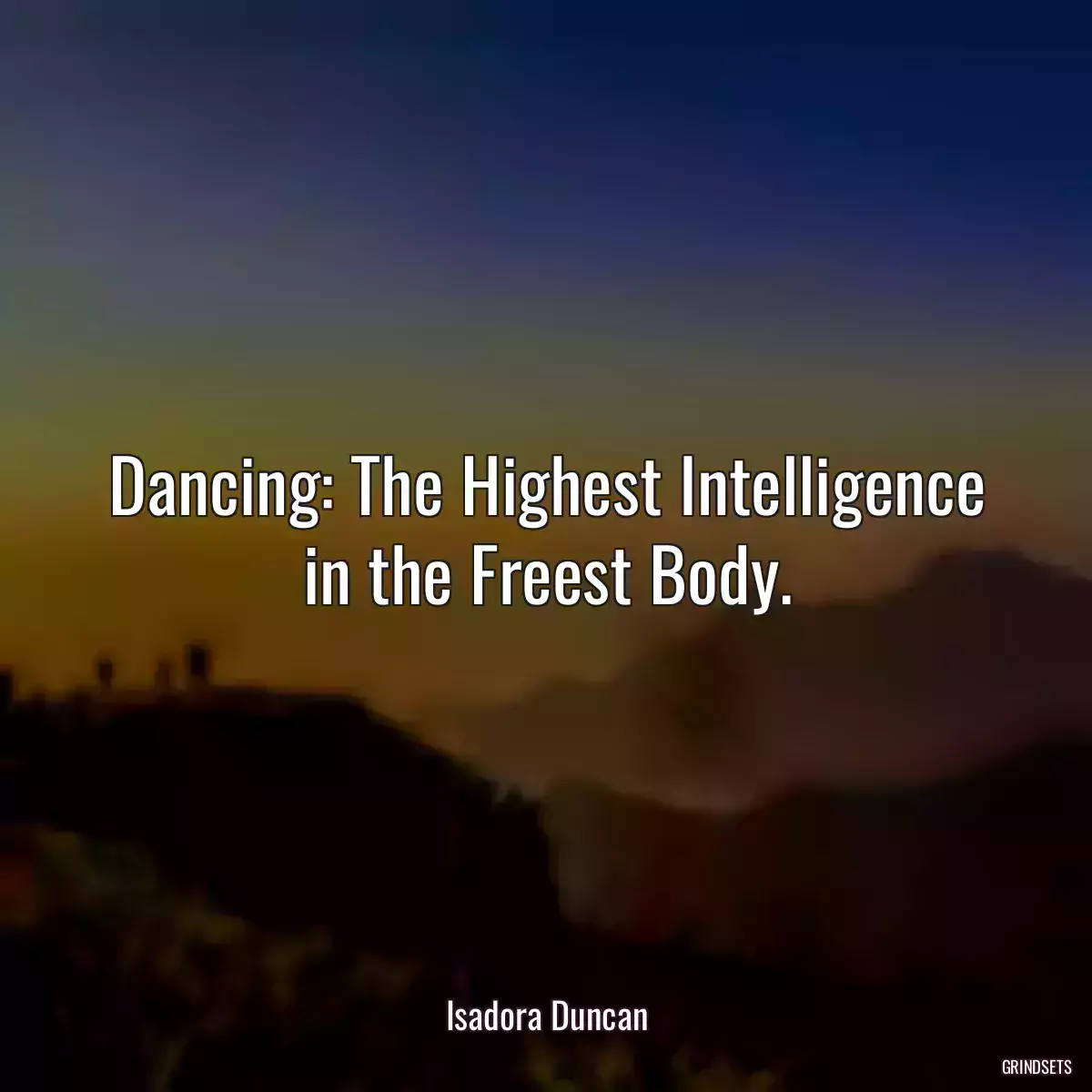 Dancing: The Highest Intelligence in the Freest Body.