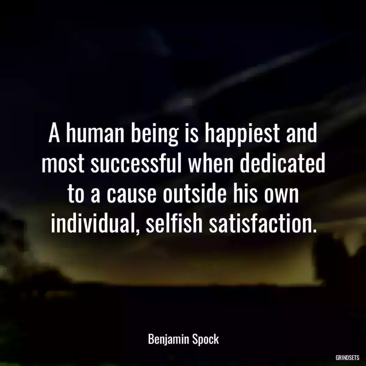 A human being is happiest and most successful when dedicated to a cause outside his own individual, selfish satisfaction.