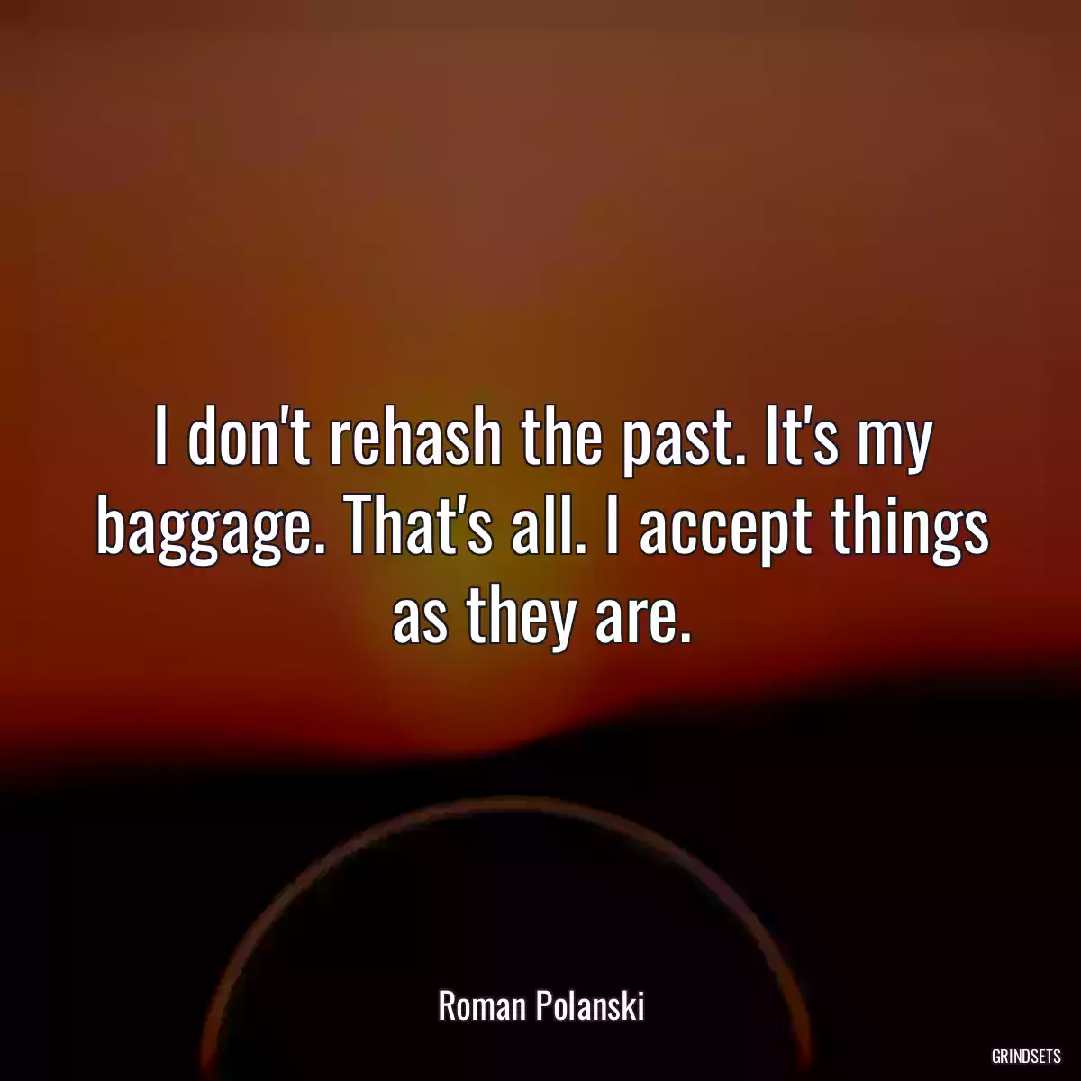 I don\'t rehash the past. It\'s my baggage. That\'s all. I accept things as they are.