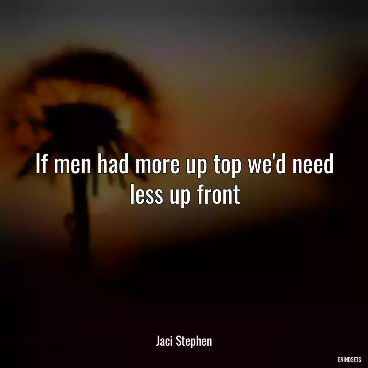 If men had more up top we\'d need less up front