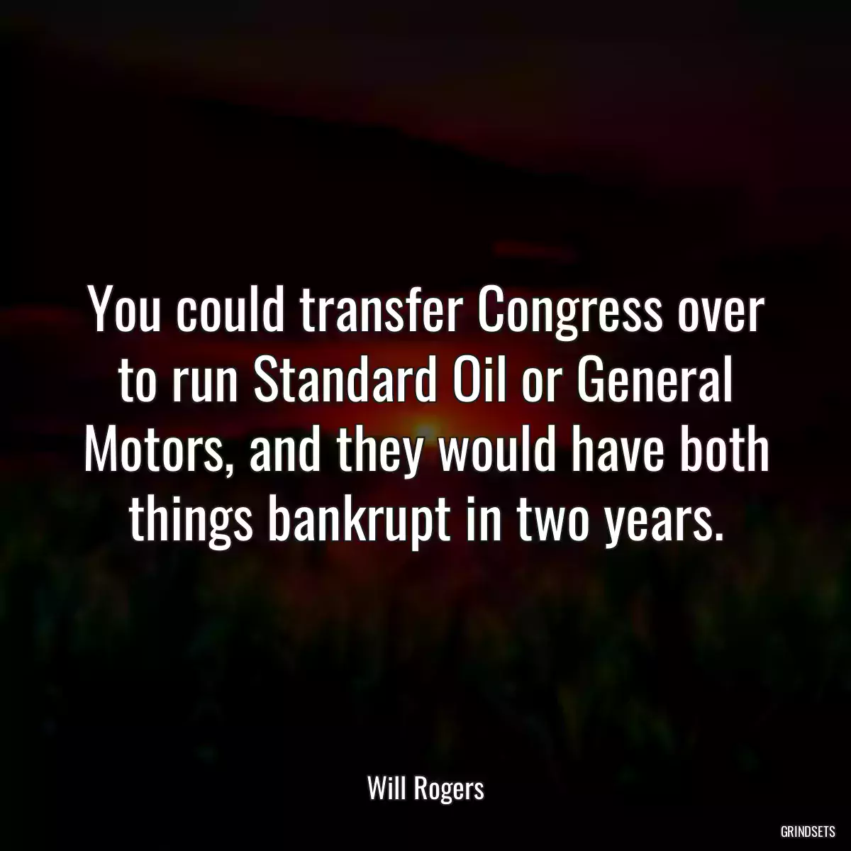 You could transfer Congress over to run Standard Oil or General Motors, and they would have both things bankrupt in two years.