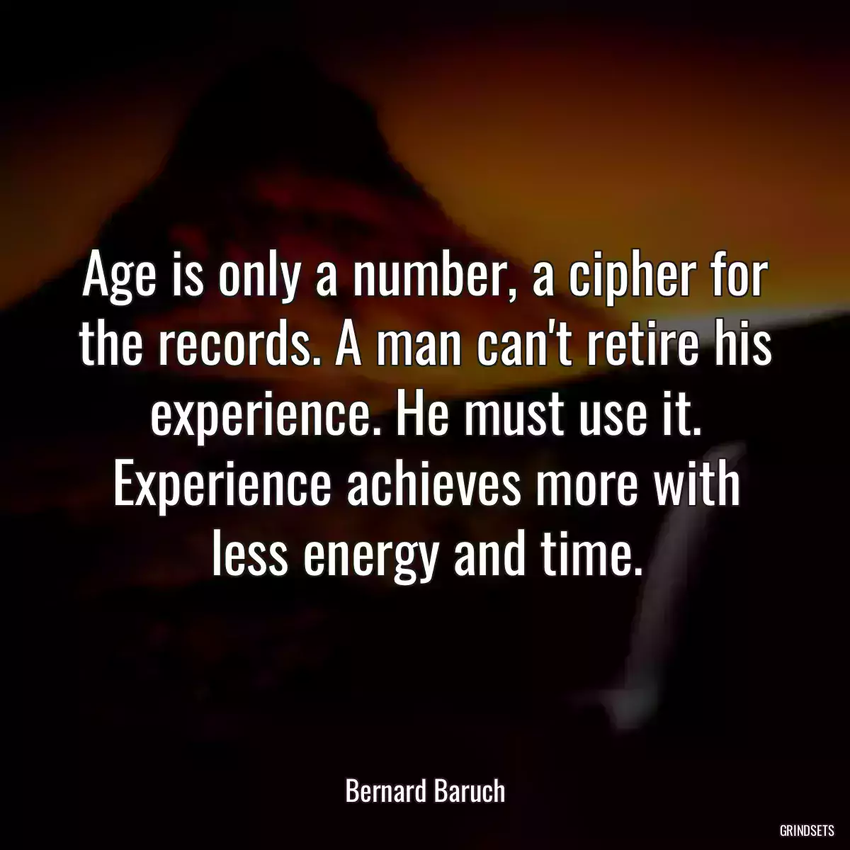 Age is only a number, a cipher for the records. A man can\'t retire his experience. He must use it. Experience achieves more with less energy and time.