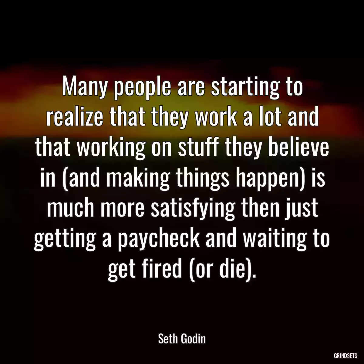 Many people are starting to realize that they work a lot and that working on stuff they believe in (and making things happen) is much more satisfying then just getting a paycheck and waiting to get fired (or die).