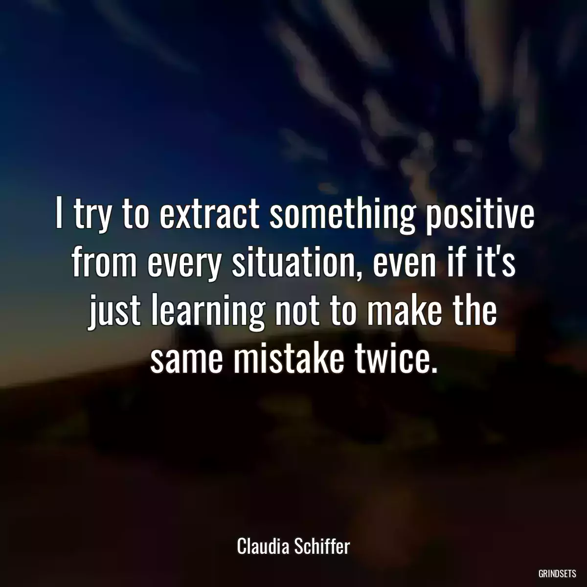 I try to extract something positive from every situation, even if it\'s just learning not to make the same mistake twice.