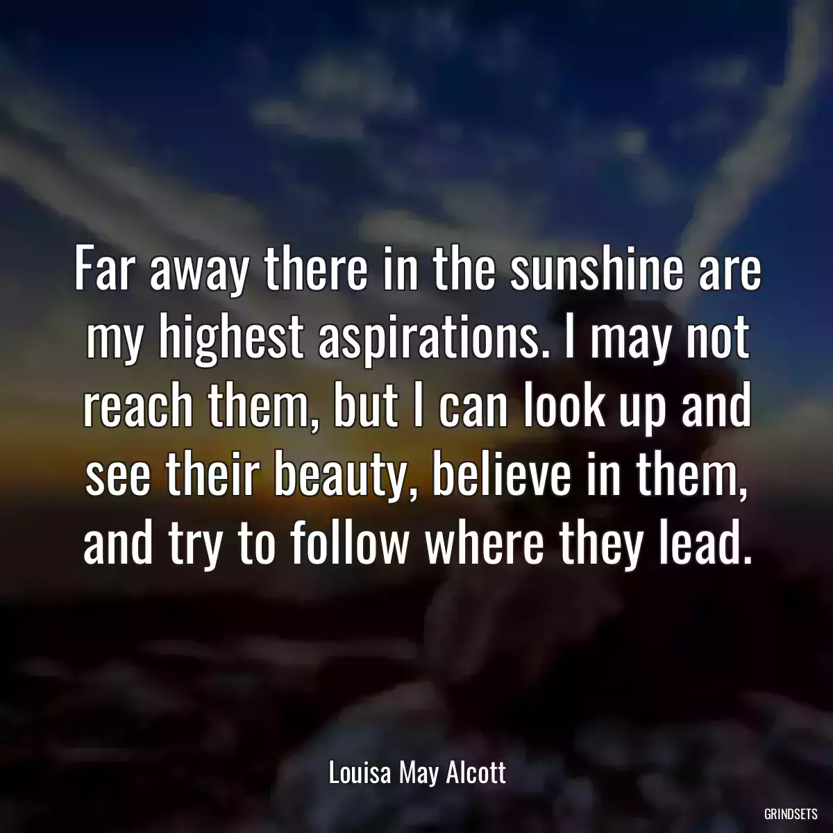 Far away there in the sunshine are my highest aspirations. I may not reach them, but I can look up and see their beauty, believe in them, and try to follow where they lead.