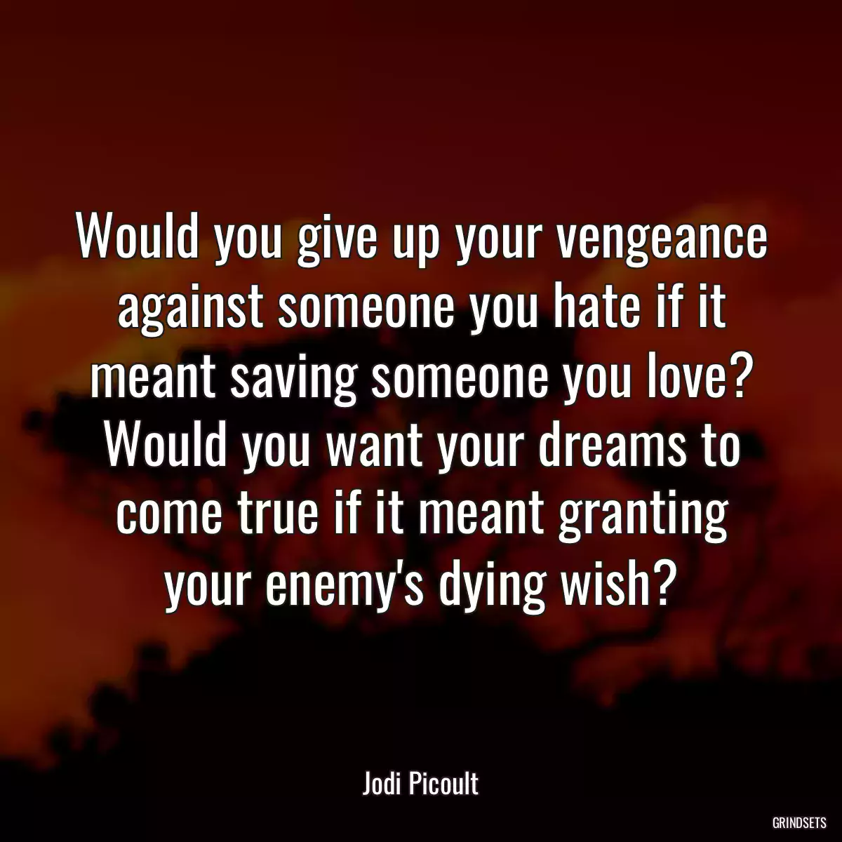 Would you give up your vengeance against someone you hate if it meant saving someone you love? Would you want your dreams to come true if it meant granting your enemy\'s dying wish?