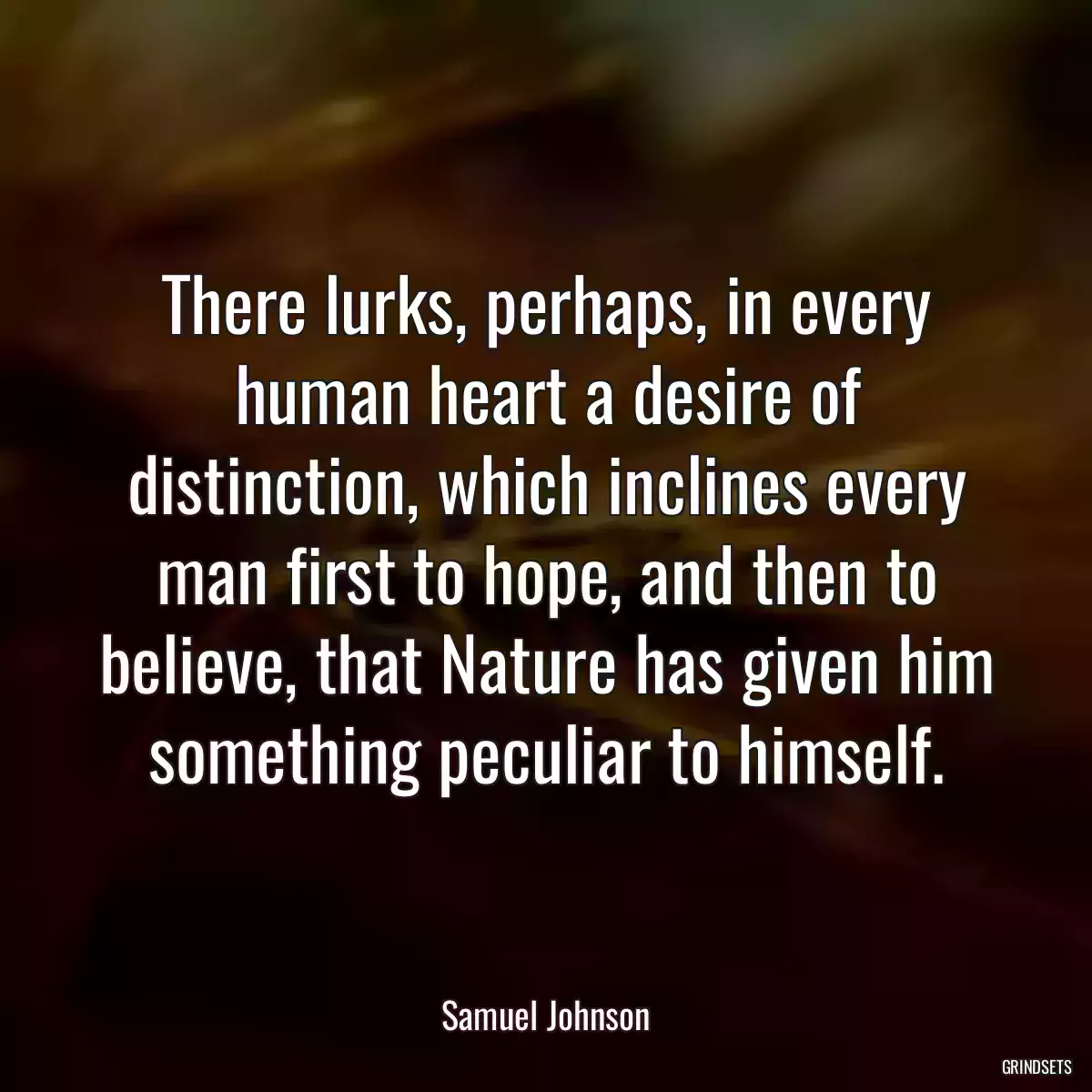 There lurks, perhaps, in every human heart a desire of distinction, which inclines every man first to hope, and then to believe, that Nature has given him something peculiar to himself.