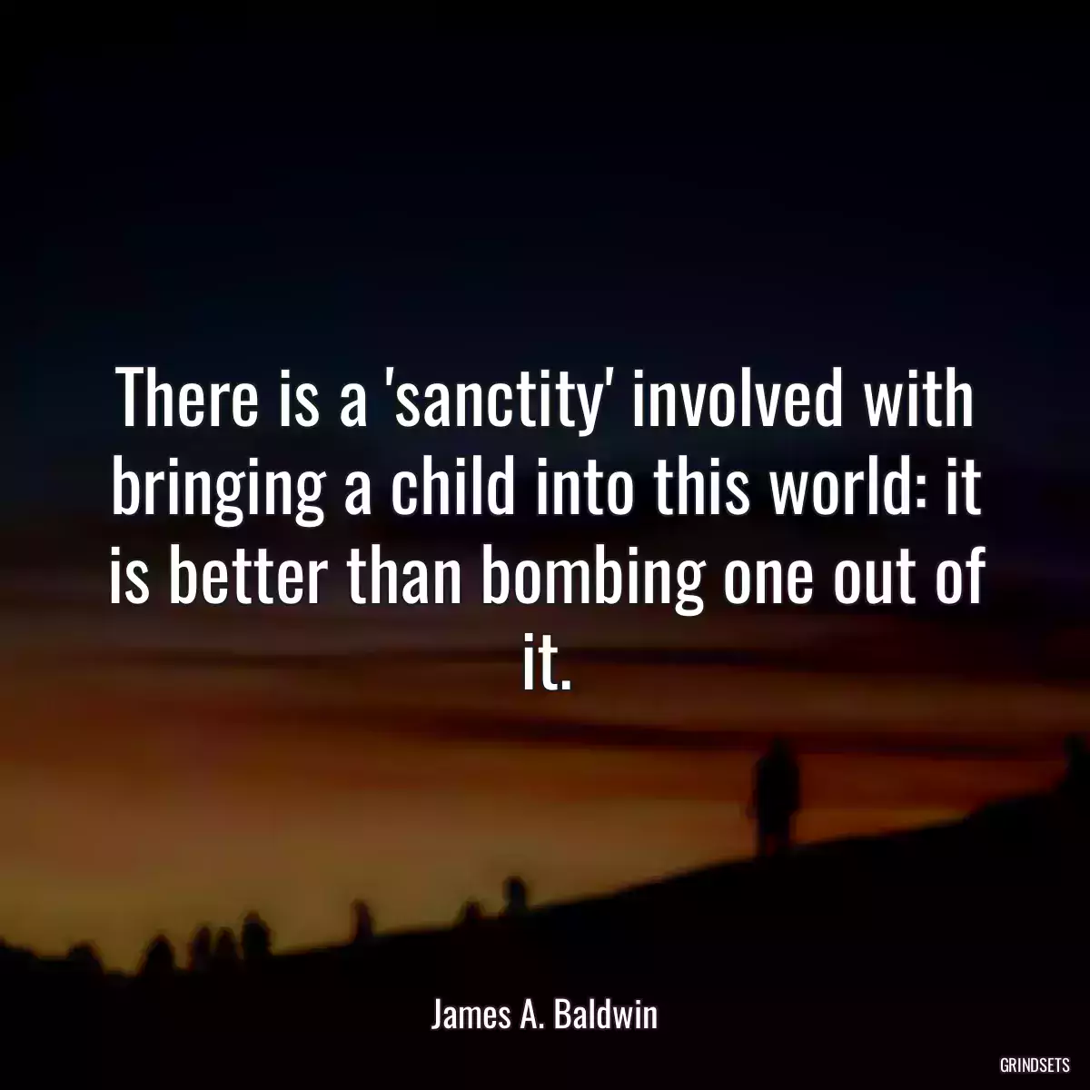 There is a \'sanctity\' involved with bringing a child into this world: it is better than bombing one out of it.