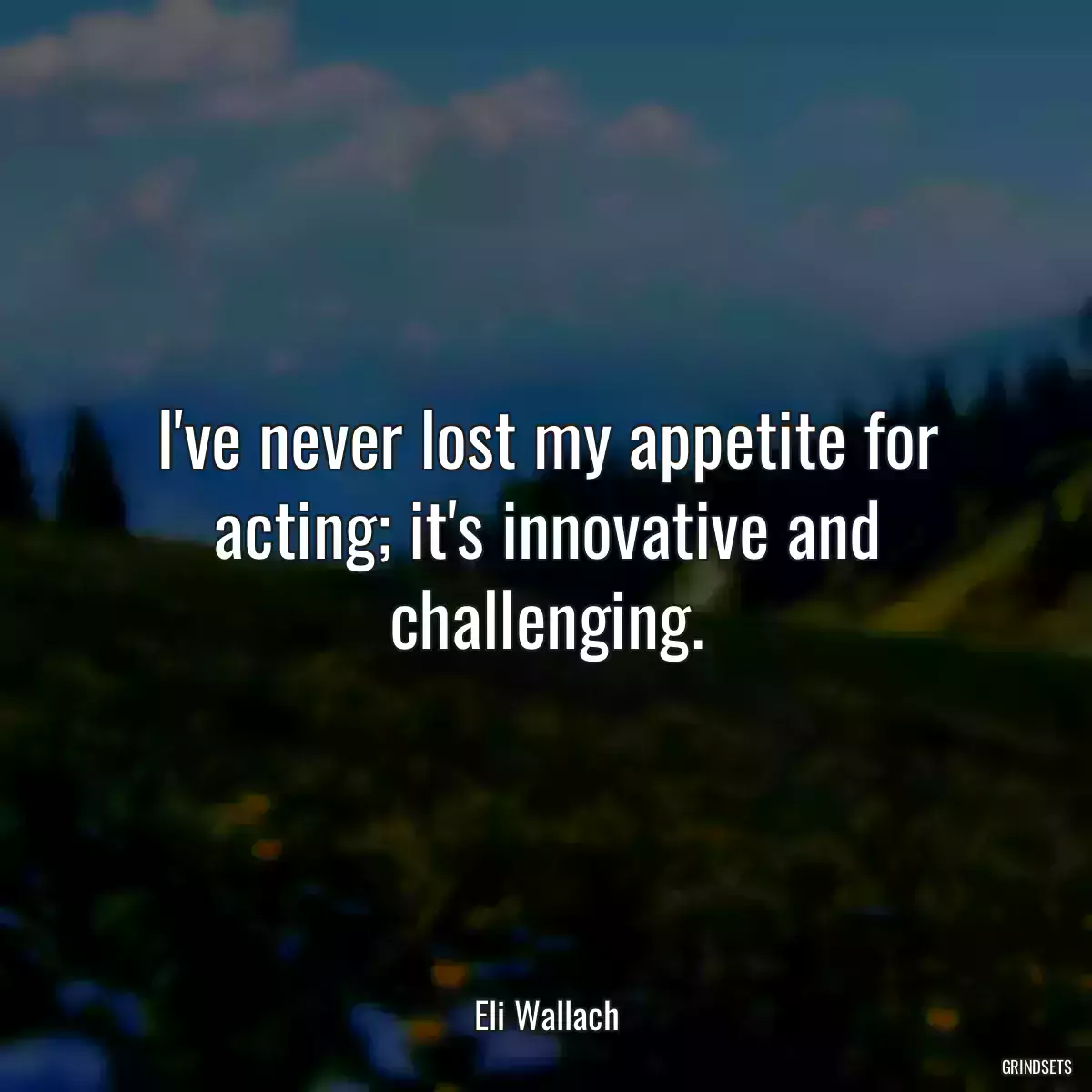 I\'ve never lost my appetite for acting; it\'s innovative and challenging.