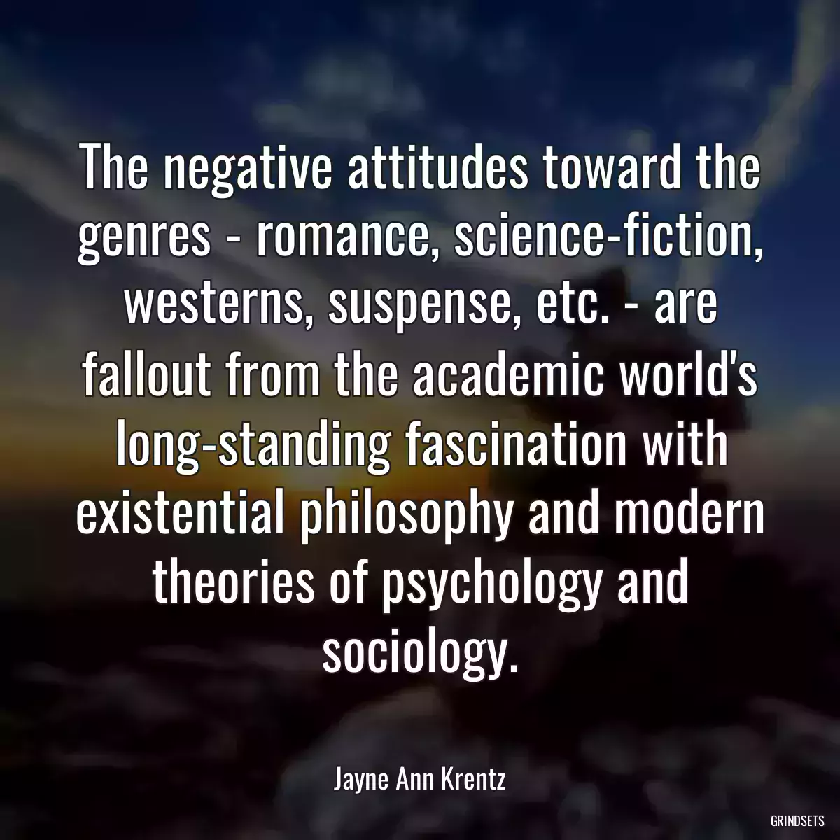 The negative attitudes toward the genres - romance, science-fiction, westerns, suspense, etc. - are fallout from the academic world\'s long-standing fascination with existential philosophy and modern theories of psychology and sociology.