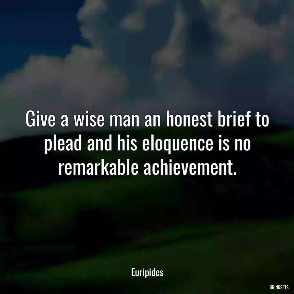 Give a wise man an honest brief to plead and his eloquence is no remarkable achievement.