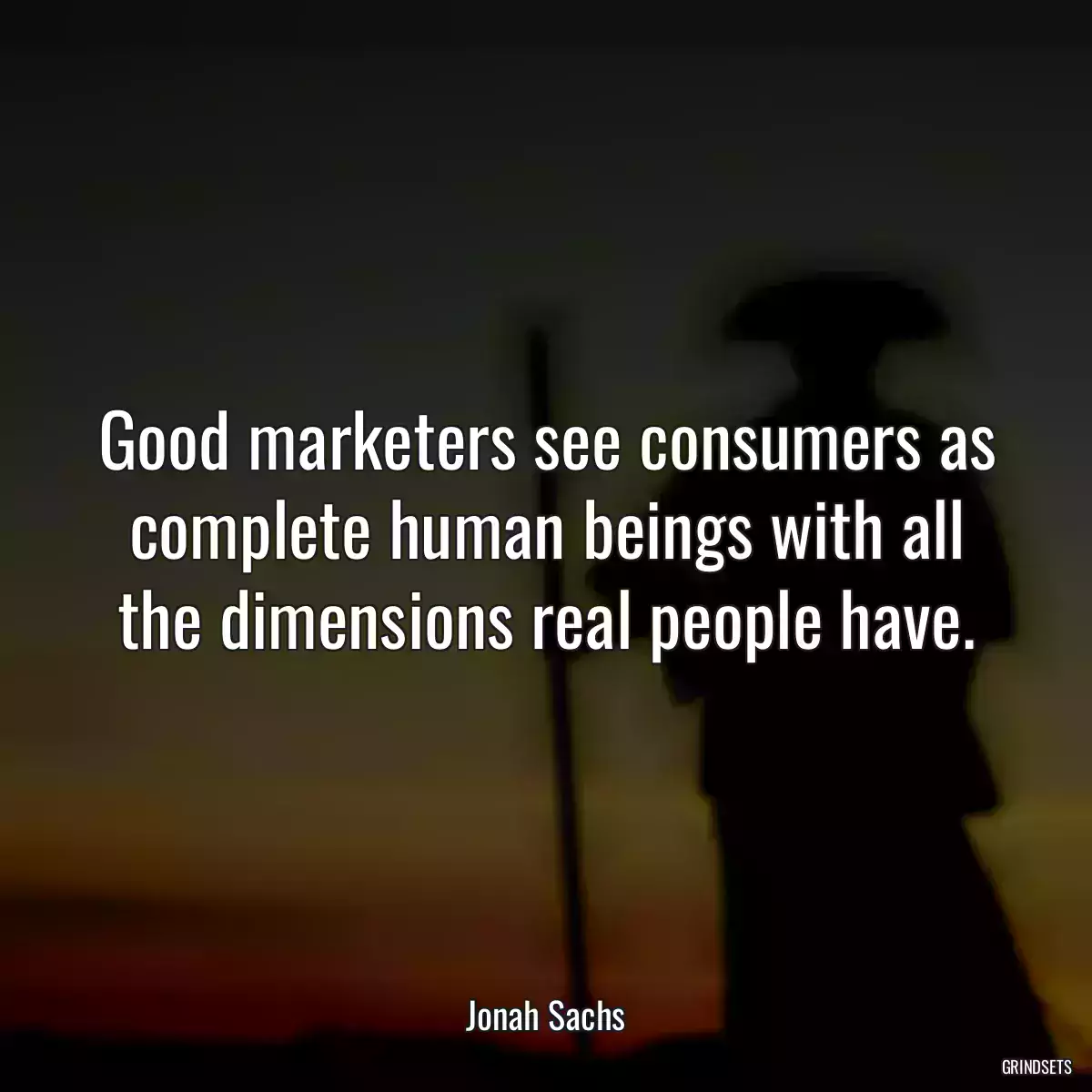 Good marketers see consumers as complete human beings with all the dimensions real people have.