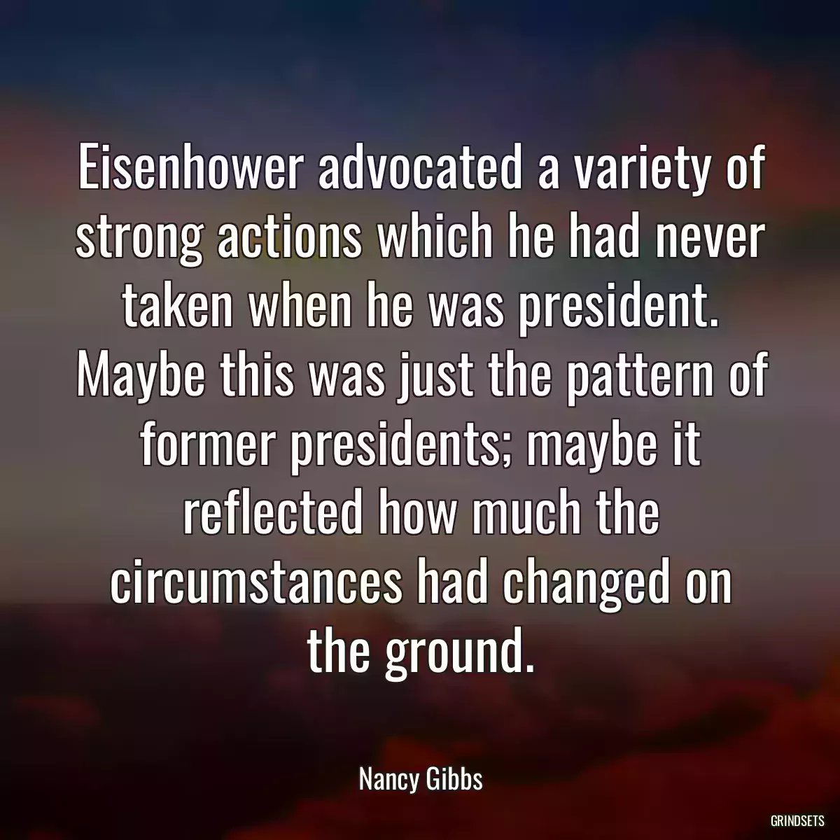 Eisenhower advocated a variety of strong actions which he had never taken when he was president. Maybe this was just the pattern of former presidents; maybe it reflected how much the circumstances had changed on the ground.