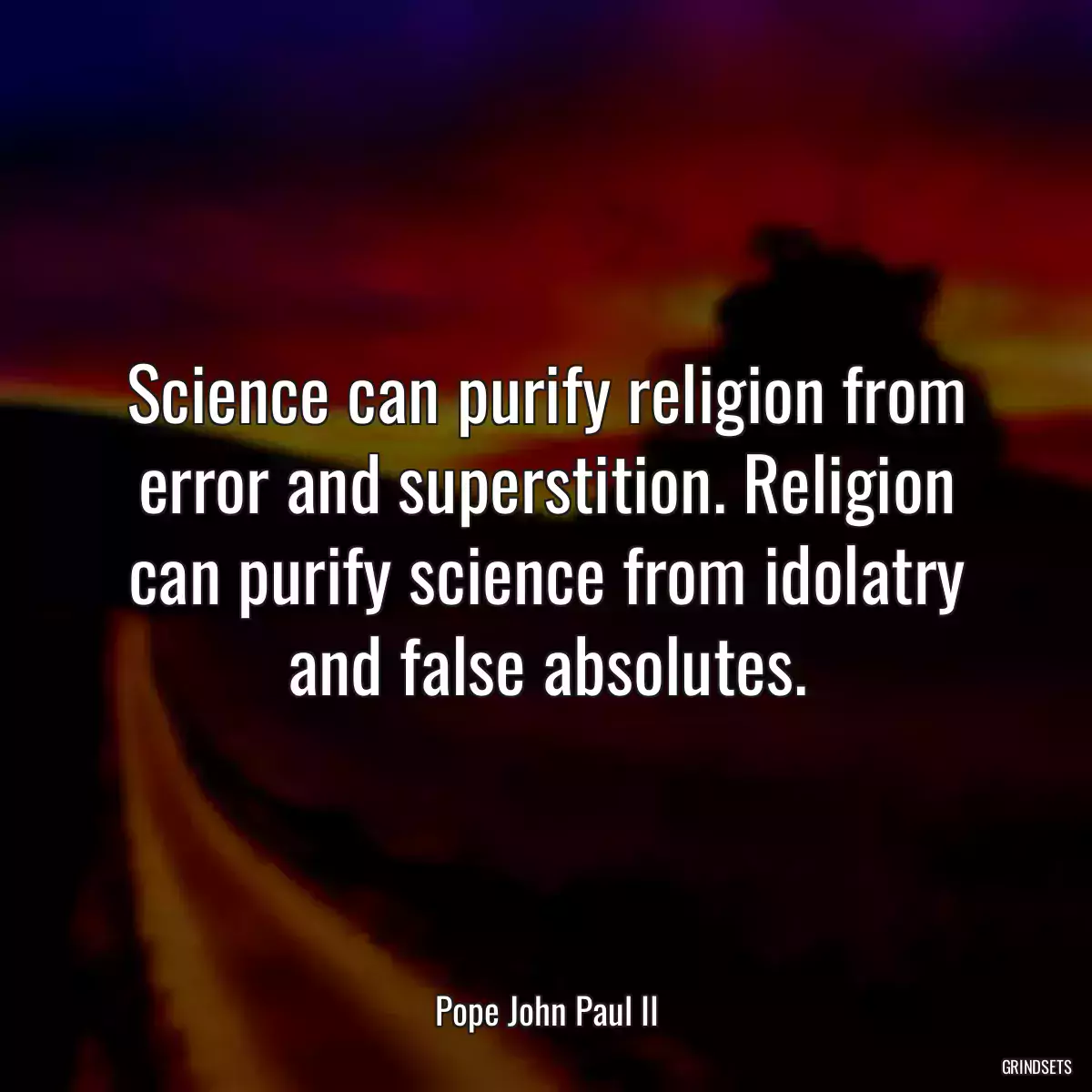 Science can purify religion from error and superstition. Religion can purify science from idolatry and false absolutes.