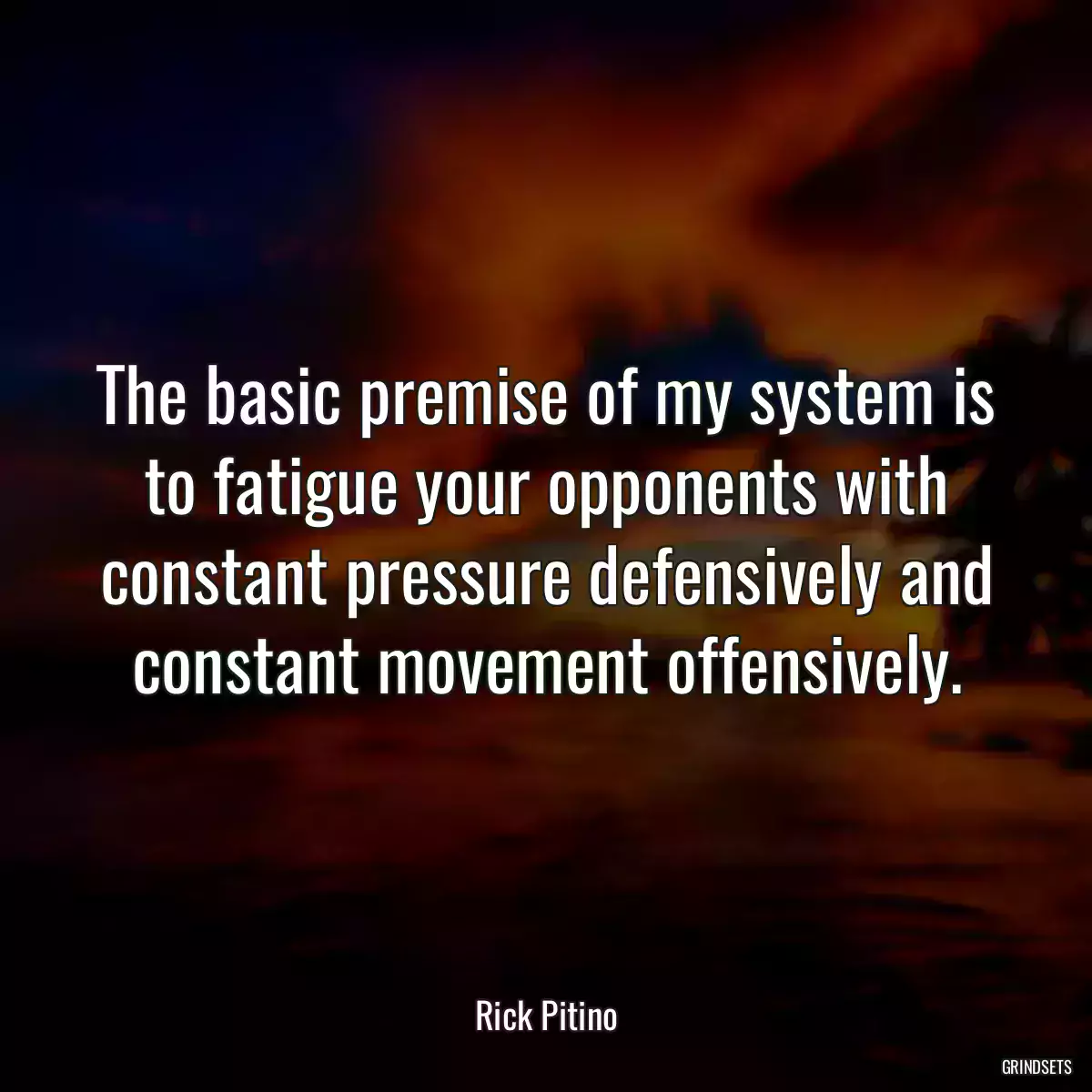 The basic premise of my system is to fatigue your opponents with constant pressure defensively and constant movement offensively.