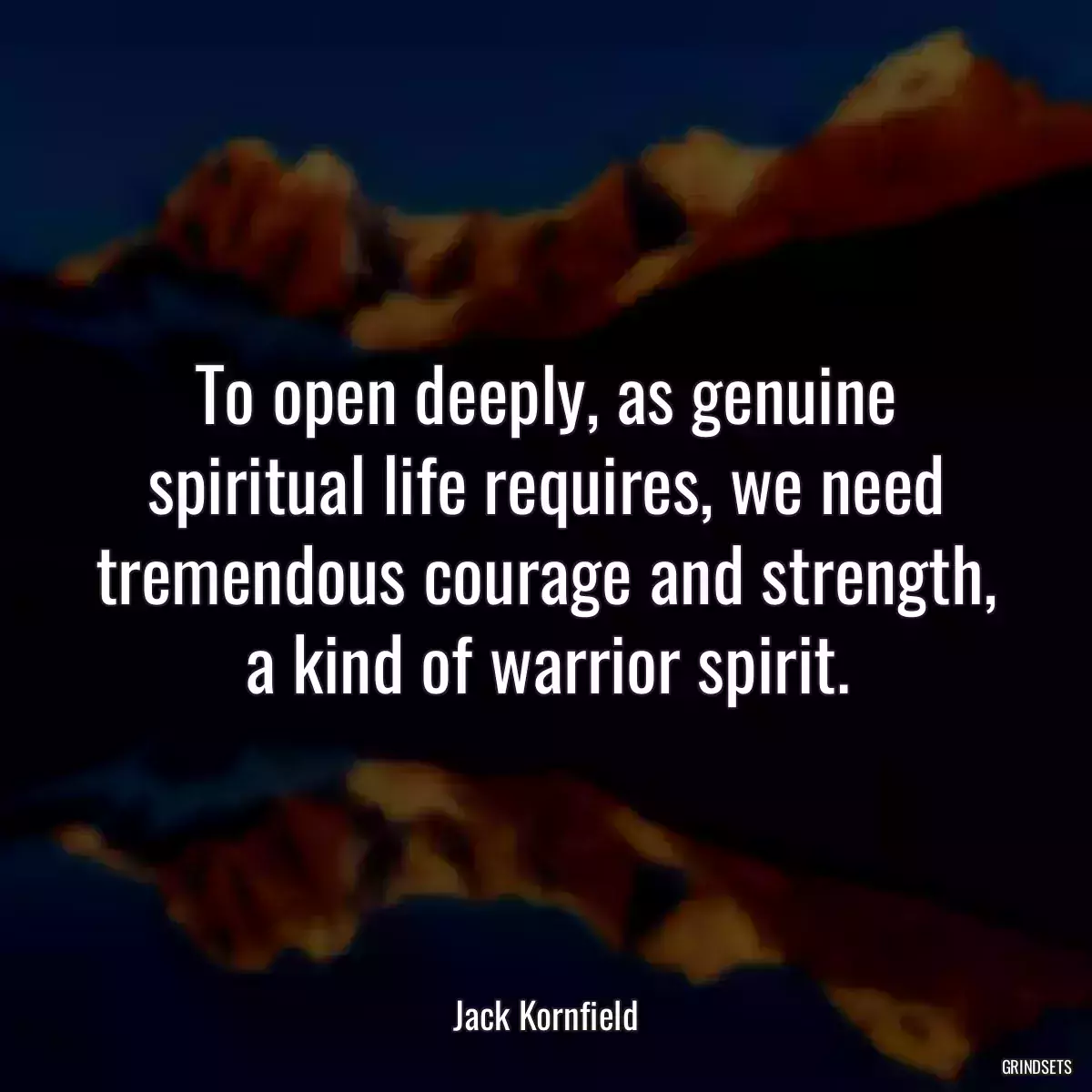 To open deeply, as genuine spiritual life requires, we need tremendous courage and strength, a kind of warrior spirit.