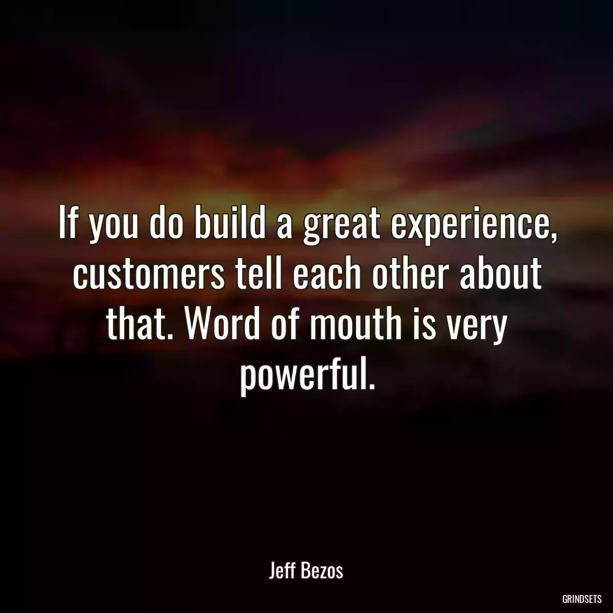 If you do build a great experience, customers tell each other about that. Word of mouth is very powerful.