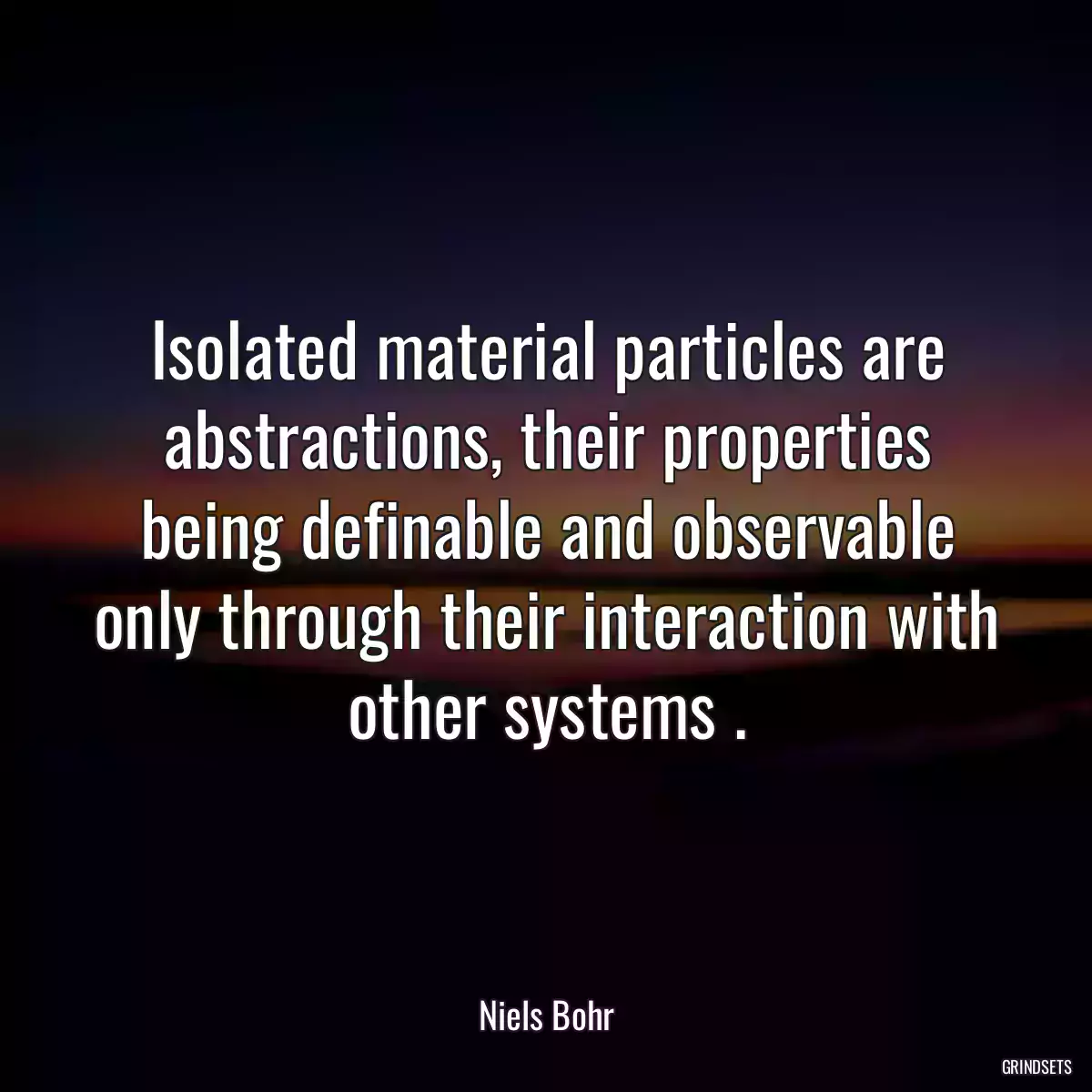 Isolated material particles are abstractions, their properties being definable and observable only through their interaction with other systems .