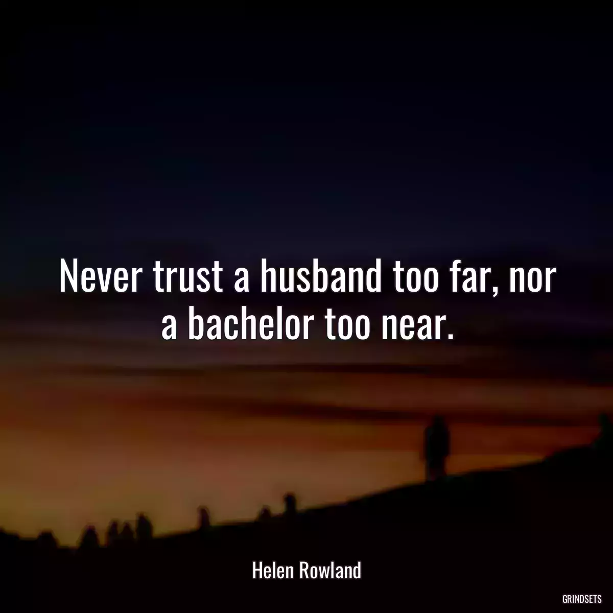 Never trust a husband too far, nor a bachelor too near.